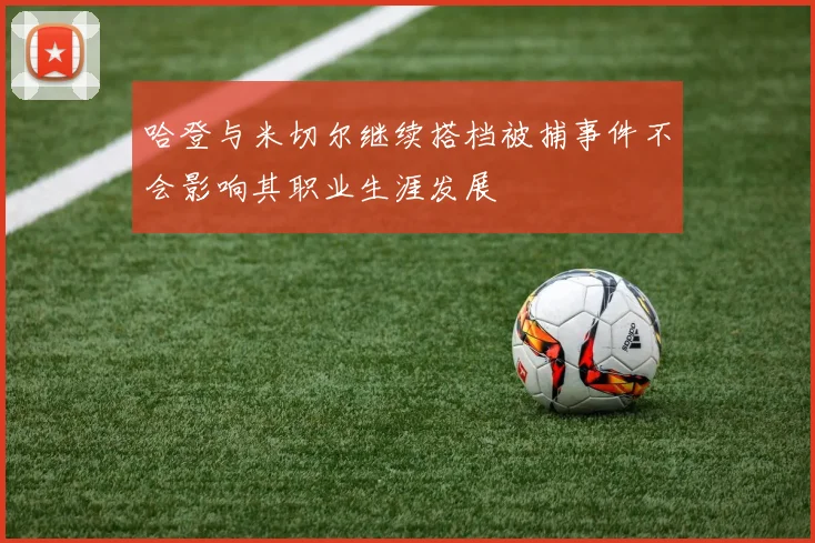 哈登与米切尔继续搭档被捕事件不会影响其职业生涯发展