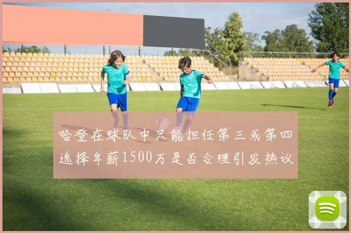 哈登在球队中只能担任第三或第四选择年薪1500万是否合理引发热议