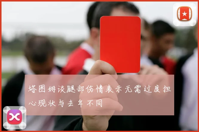 塔图姆谈腿部伤情表示无需过度担心现状与去年不同