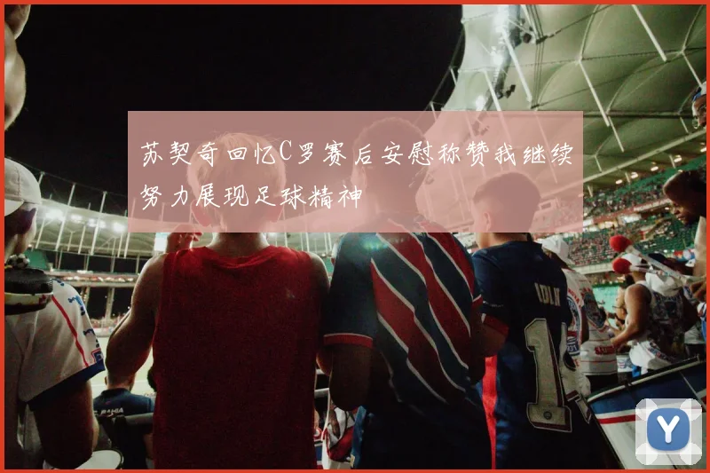 苏契奇回忆C罗赛后安慰称赞我继续努力展现足球精神
