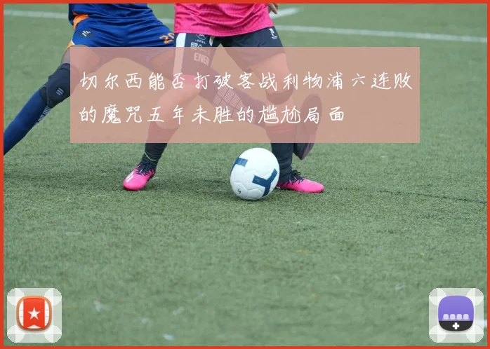 切尔西能否打破客战利物浦六连败的魔咒五年未胜的尴尬局面