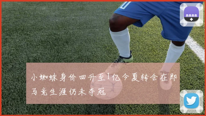 小蜘蛛身价回升至1亿今夏转会在即马竞生涯仍未夺冠