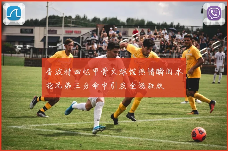 香波特回忆甲骨文球馆热情瞬间水花兄弟三分命中引发全场狂欢
