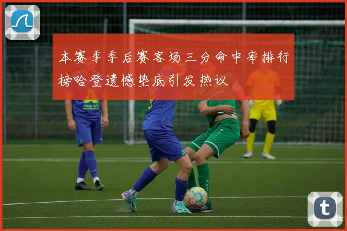 本赛季季后赛客场三分命中率排行榜哈登遗憾垫底引发热议