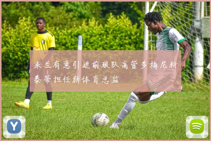 米兰有意引进前狼队高管多梅尼科泰蒂担任新体育总监