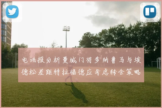 电讯报分析曼城门将多纳鲁马与埃德松差距特拉福德应考虑转会策略