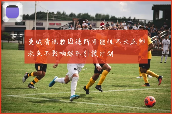 曼城清洗赖因德斯可能性不大瓜帅未来不影响球队引援计划