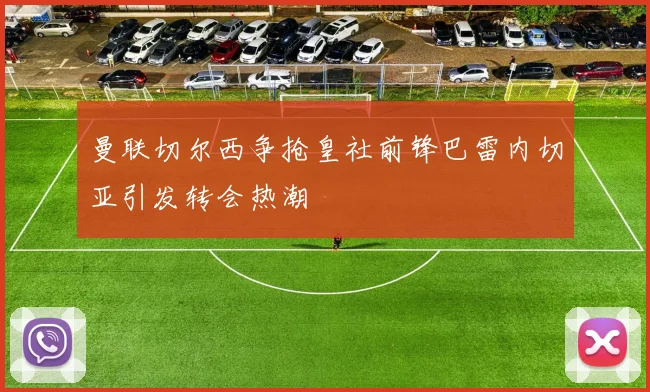 曼联切尔西争抢皇社前锋巴雷内切亚引发转会热潮