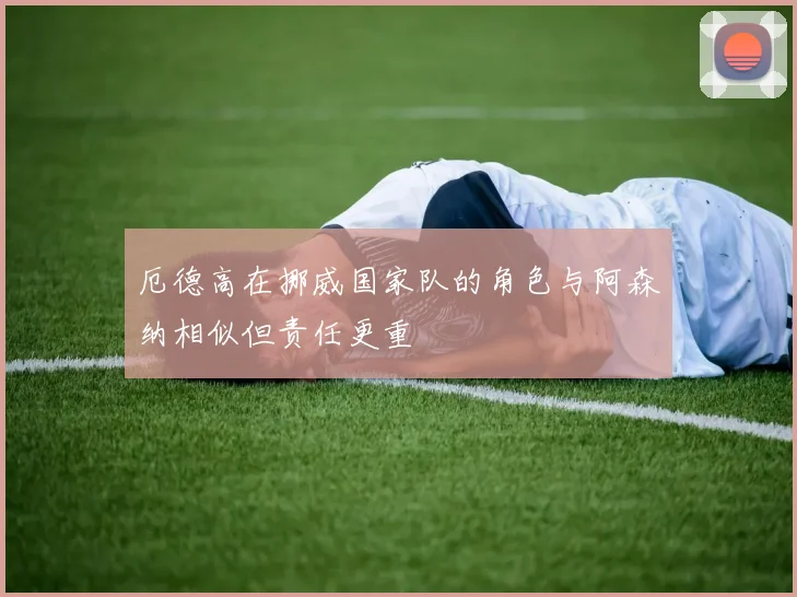 厄德高在挪威国家队的角色与阿森纳相似但责任更重