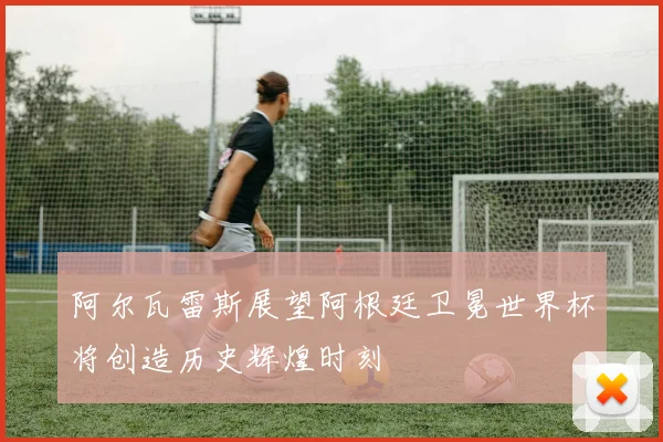 阿尔瓦雷斯展望阿根廷卫冕世界杯将创造历史辉煌时刻