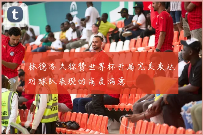 林德洛夫称赞世界杯开局完美表达对球队表现的高度满意