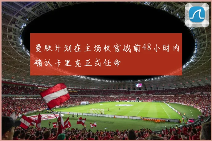 曼联计划在主场收官战前48小时内确认卡里克正式任命