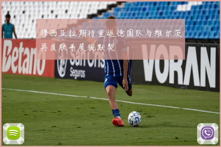 穆西亚拉期待重返德国队与维尔茨再度联手展现默契