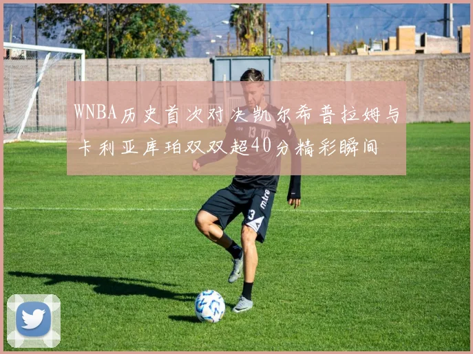 WNBA历史首次对决凯尔希普拉姆与卡利亚库珀双双超40分精彩瞬间