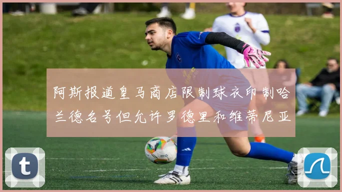阿斯报道皇马商店限制球衣印制哈兰德名号但允许罗德里和维蒂尼亚印制